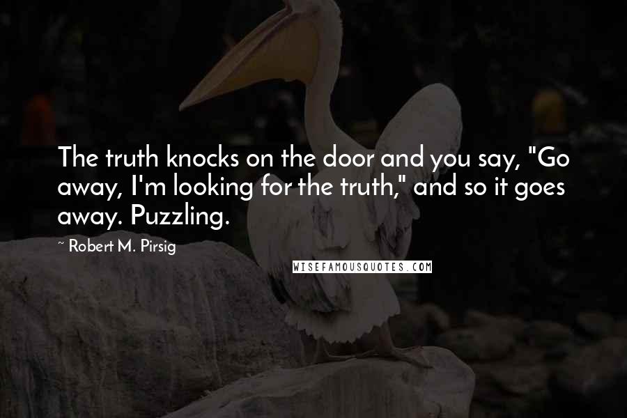 Robert M. Pirsig quotes: The truth knocks on the door and you say, "Go away, I'm looking for the truth," and so it goes away. Puzzling.