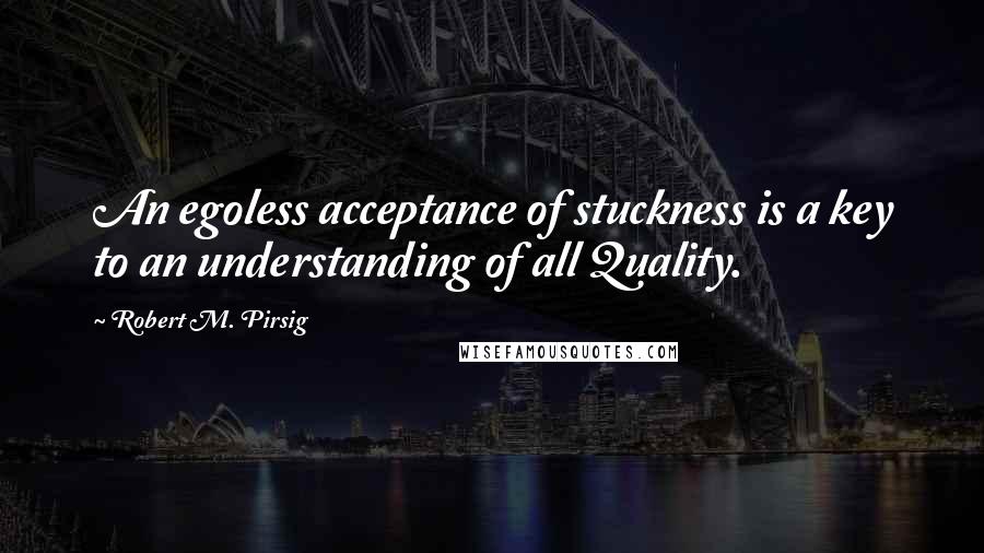 Robert M. Pirsig quotes: An egoless acceptance of stuckness is a key to an understanding of all Quality.