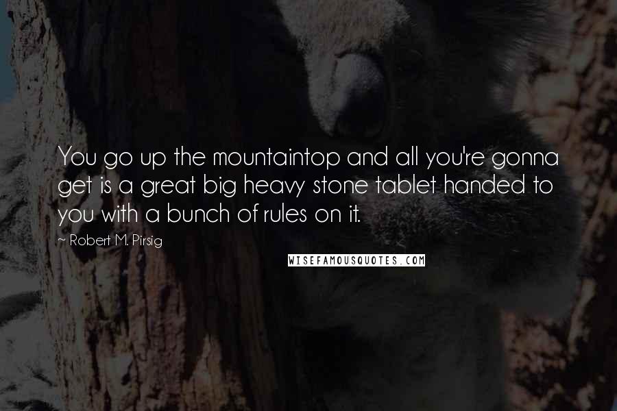 Robert M. Pirsig quotes: You go up the mountaintop and all you're gonna get is a great big heavy stone tablet handed to you with a bunch of rules on it.