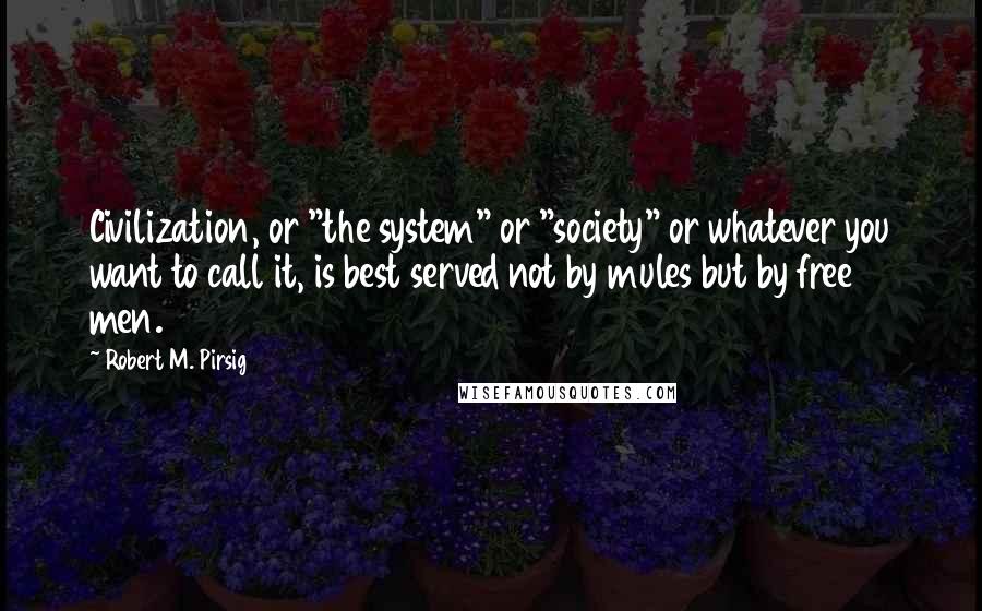Robert M. Pirsig quotes: Civilization, or "the system" or "society" or whatever you want to call it, is best served not by mules but by free men.