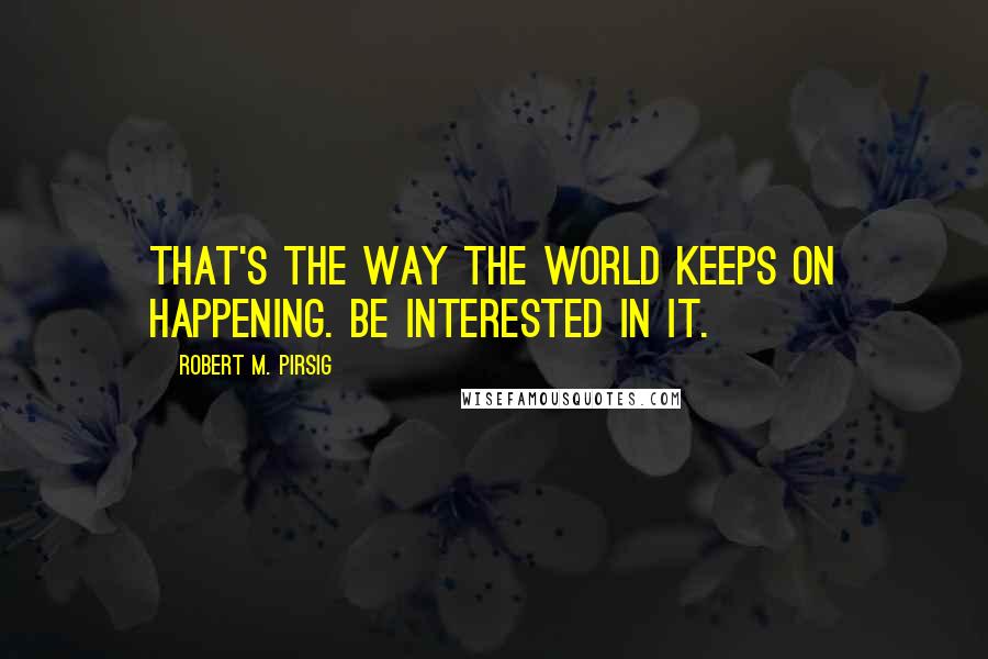 Robert M. Pirsig quotes: That's the way the world keeps on happening. Be interested in it.
