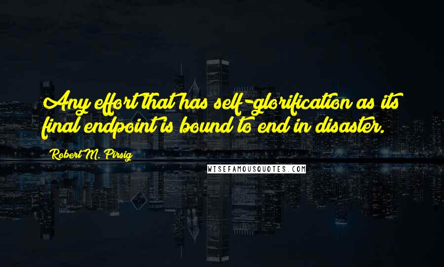 Robert M. Pirsig quotes: Any effort that has self-glorification as its final endpoint is bound to end in disaster.