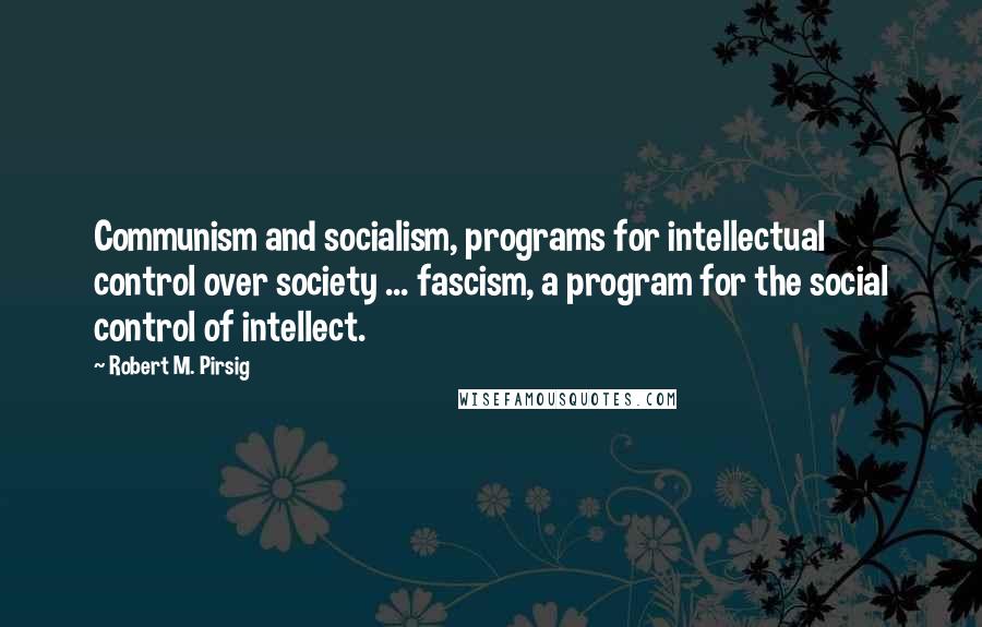 Robert M. Pirsig quotes: Communism and socialism, programs for intellectual control over society ... fascism, a program for the social control of intellect.