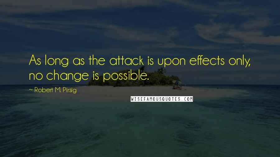 Robert M. Pirsig quotes: As long as the attack is upon effects only, no change is possible.