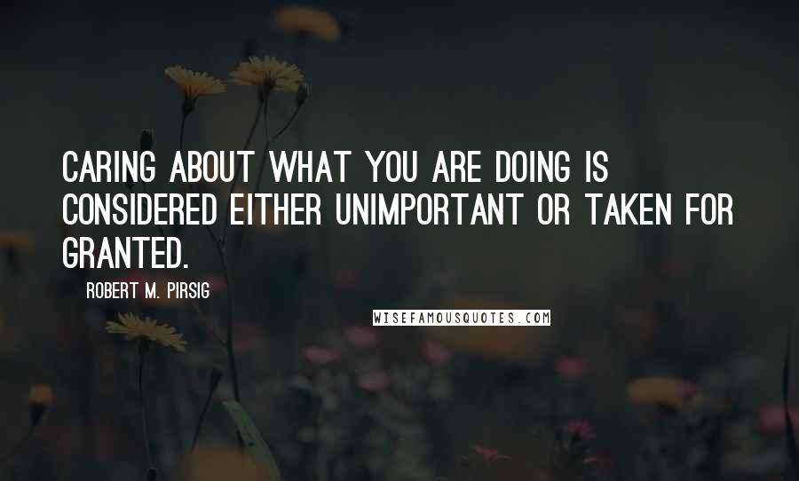 Robert M. Pirsig quotes: Caring about what you are doing is considered either unimportant or taken for granted.