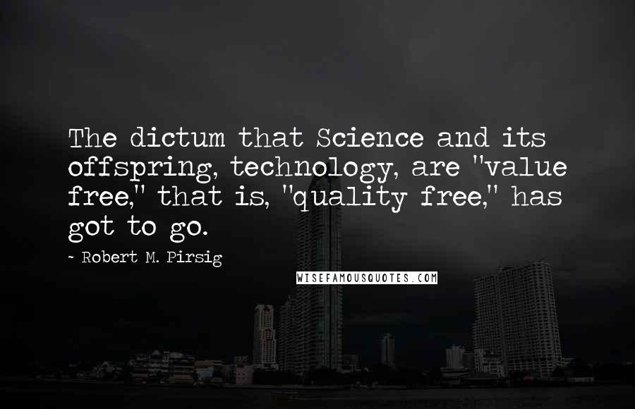 Robert M. Pirsig quotes: The dictum that Science and its offspring, technology, are "value free," that is, "quality free," has got to go.