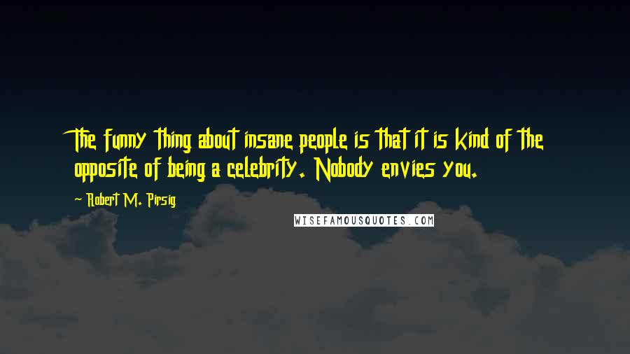 Robert M. Pirsig quotes: The funny thing about insane people is that it is kind of the opposite of being a celebrity. Nobody envies you.