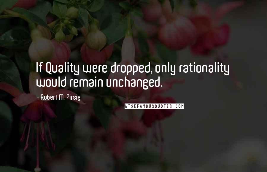 Robert M. Pirsig quotes: If Quality were dropped, only rationality would remain unchanged.