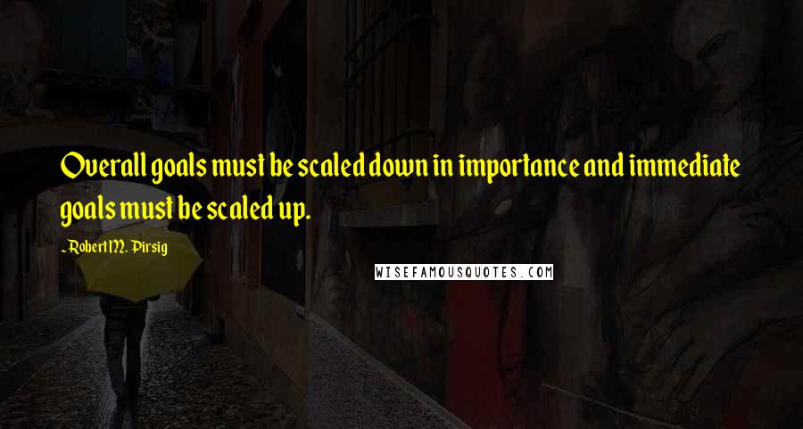 Robert M. Pirsig quotes: Overall goals must be scaled down in importance and immediate goals must be scaled up.