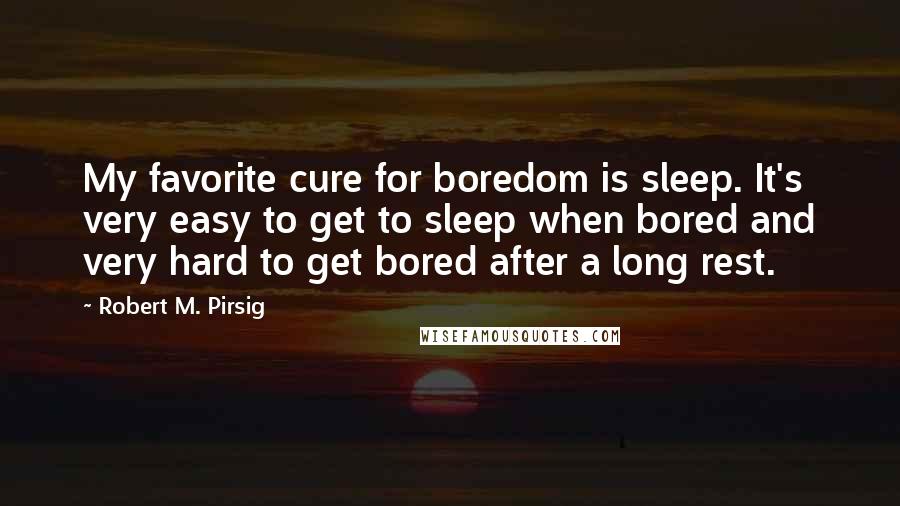 Robert M. Pirsig quotes: My favorite cure for boredom is sleep. It's very easy to get to sleep when bored and very hard to get bored after a long rest.