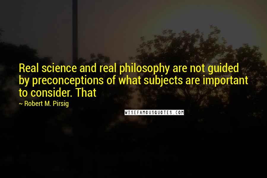 Robert M. Pirsig quotes: Real science and real philosophy are not guided by preconceptions of what subjects are important to consider. That