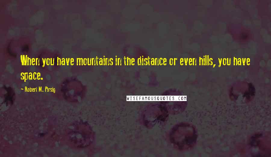 Robert M. Pirsig quotes: When you have mountains in the distance or even hills, you have space.