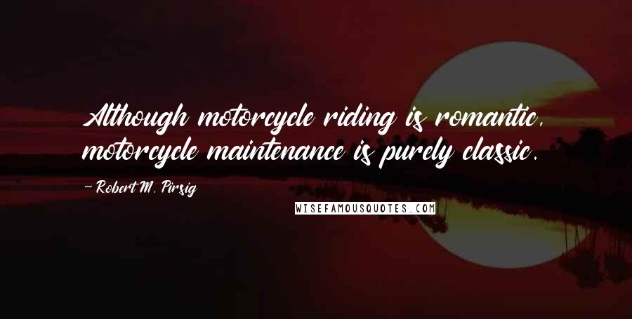 Robert M. Pirsig quotes: Although motorcycle riding is romantic, motorcycle maintenance is purely classic.