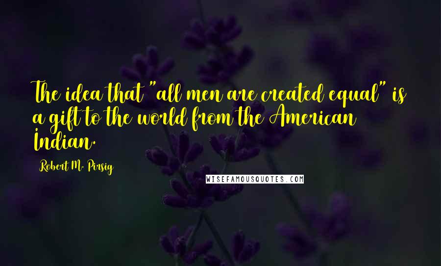 Robert M. Pirsig quotes: The idea that "all men are created equal" is a gift to the world from the American Indian.