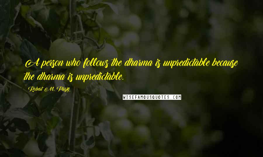 Robert M. Pirsig quotes: A person who follows the dharma is unpredictable because the dharma is unpredictable.