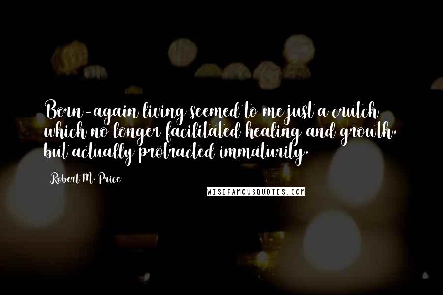 Robert M. Price quotes: Born-again living seemed to me just a crutch which no longer facilitated healing and growth, but actually protracted immaturity.