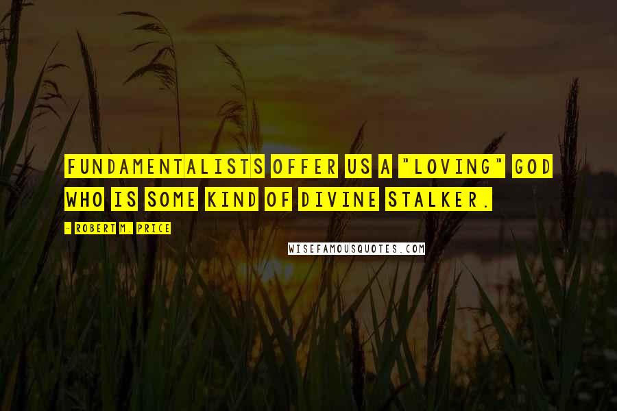 Robert M. Price quotes: Fundamentalists offer us a "loving" God who is some kind of divine stalker.