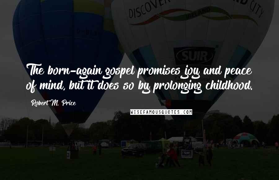 Robert M. Price quotes: The born-again gospel promises joy and peace of mind, but it does so by prolonging childhood.