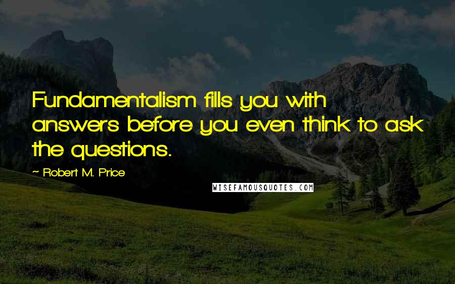Robert M. Price quotes: Fundamentalism fills you with answers before you even think to ask the questions.