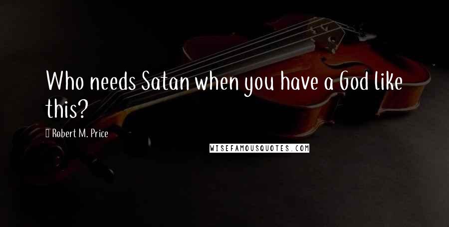 Robert M. Price quotes: Who needs Satan when you have a God like this?