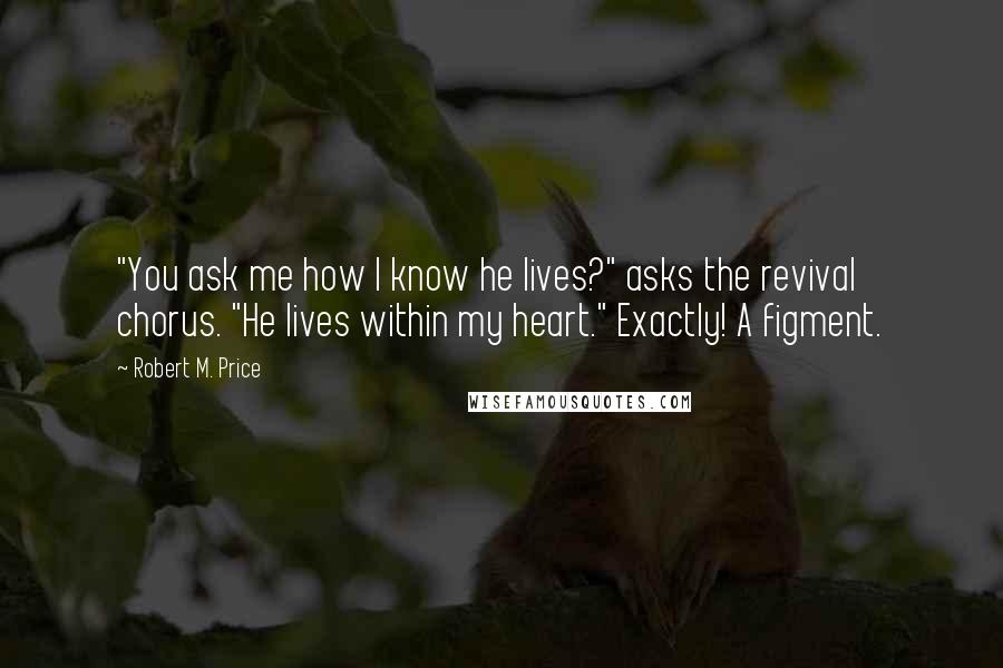 Robert M. Price quotes: "You ask me how I know he lives?" asks the revival chorus. "He lives within my heart." Exactly! A figment.