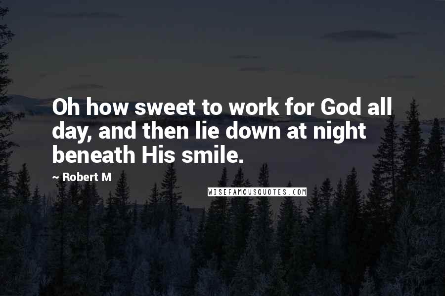 Robert M quotes: Oh how sweet to work for God all day, and then lie down at night beneath His smile.