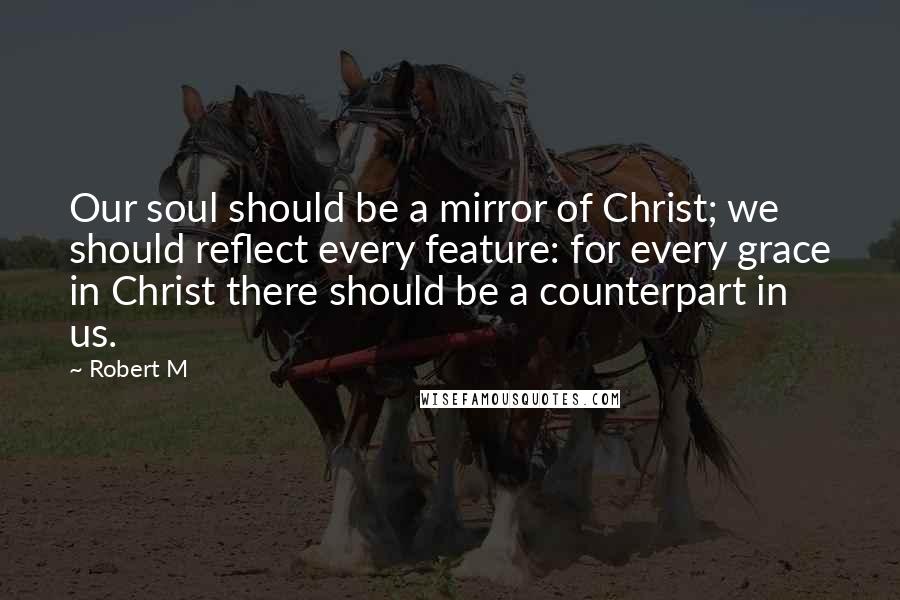 Robert M quotes: Our soul should be a mirror of Christ; we should reflect every feature: for every grace in Christ there should be a counterpart in us.