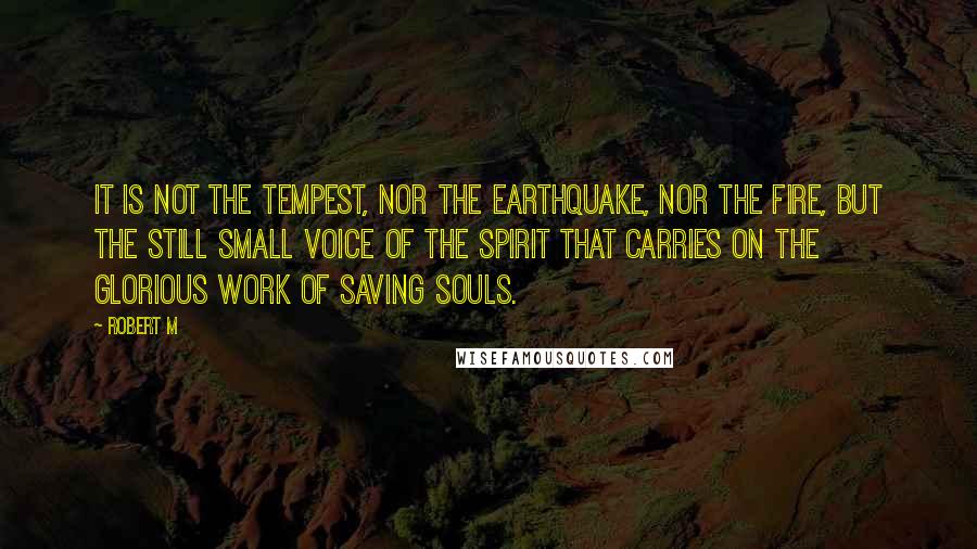 Robert M quotes: It is not the tempest, nor the earthquake, nor the fire, but the still small voice of the Spirit that carries on the glorious work of saving souls.