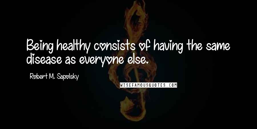 Robert M. Sapolsky quotes: Being healthy consists of having the same disease as everyone else.