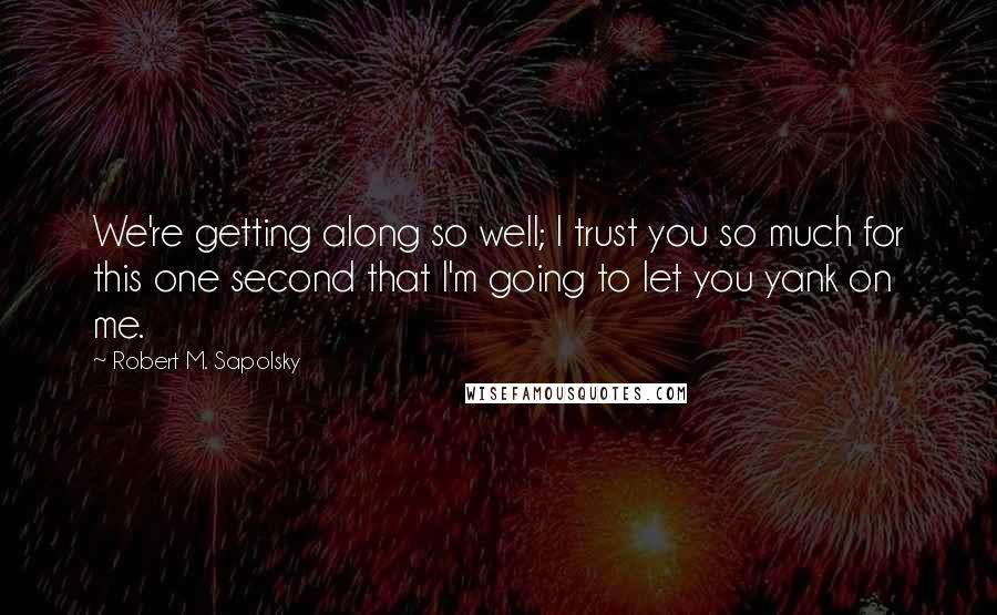 Robert M. Sapolsky quotes: We're getting along so well; I trust you so much for this one second that I'm going to let you yank on me. Robert M. Sapolsky quotes: We're getting along so well; I trust you so much for this one second that I'm going to let you yank on me.