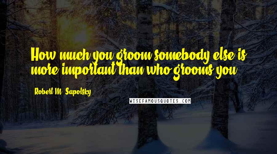 Robert M. Sapolsky quotes: How much you groom somebody else is more important than who grooms you.