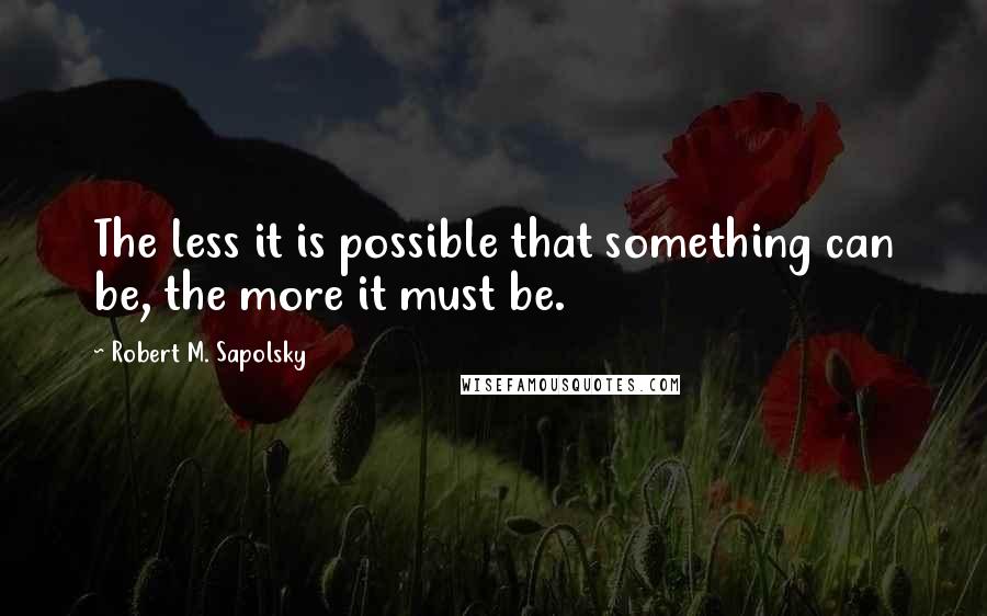 Robert M. Sapolsky quotes: The less it is possible that something can be, the more it must be.