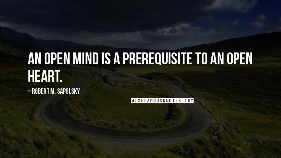 Robert M. Sapolsky quotes: An open mind is a prerequisite to an open heart.