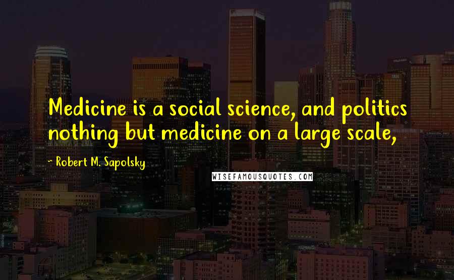 Robert M. Sapolsky quotes: Medicine is a social science, and politics nothing but medicine on a large scale,