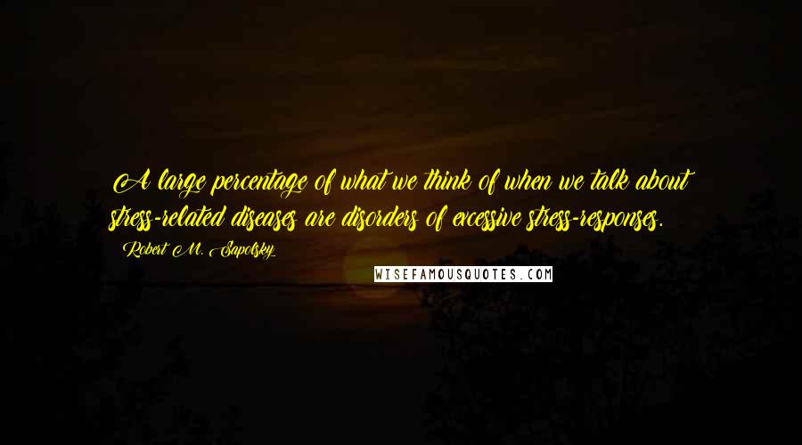 Robert M. Sapolsky quotes: A large percentage of what we think of when we talk about stress-related diseases are disorders of excessive stress-responses.