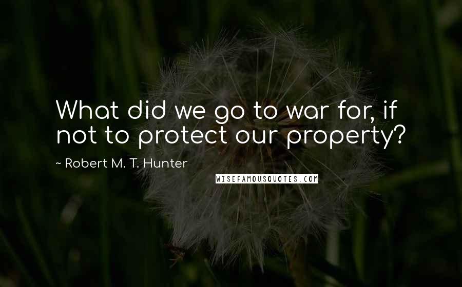 Robert M. T. Hunter quotes: What did we go to war for, if not to protect our property?