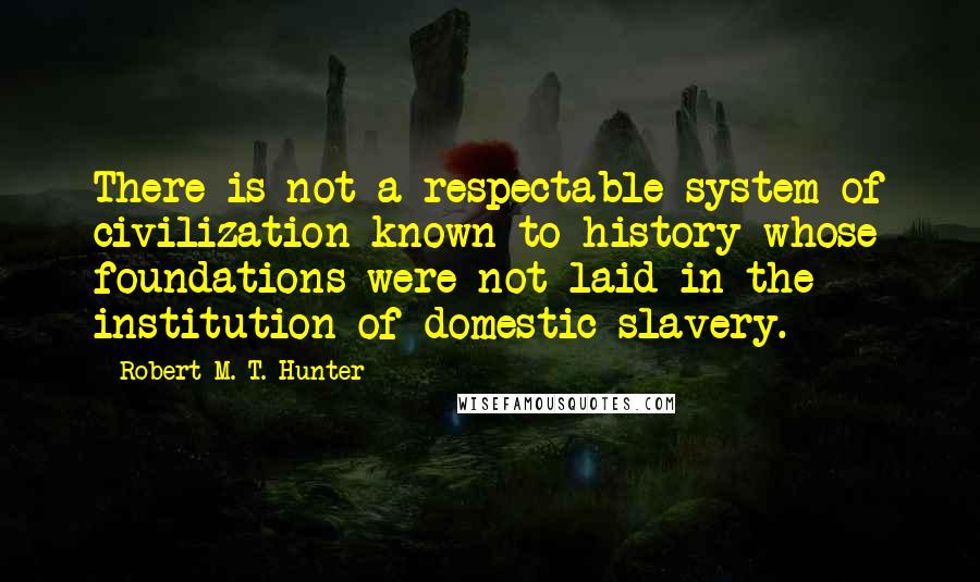 Robert M. T. Hunter quotes: There is not a respectable system of civilization known to history whose foundations were not laid in the institution of domestic slavery.