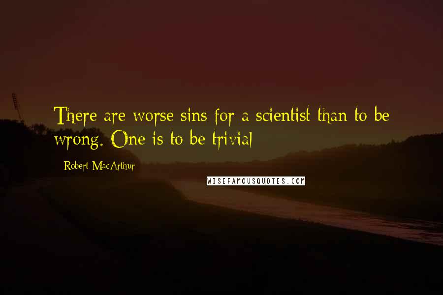 Robert MacArthur quotes: There are worse sins for a scientist than to be wrong. One is to be trivial