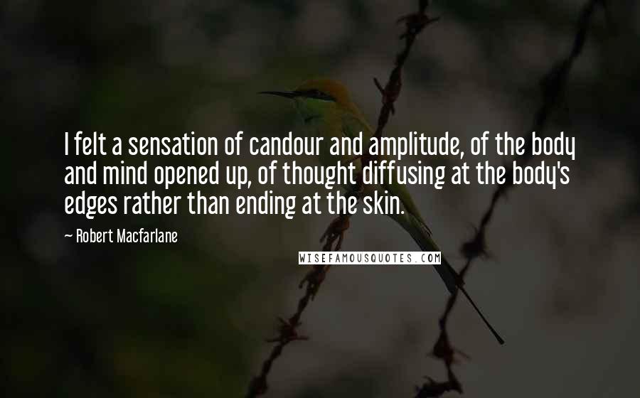 Robert Macfarlane quotes: I felt a sensation of candour and amplitude, of the body and mind opened up, of thought diffusing at the body's edges rather than ending at the skin.