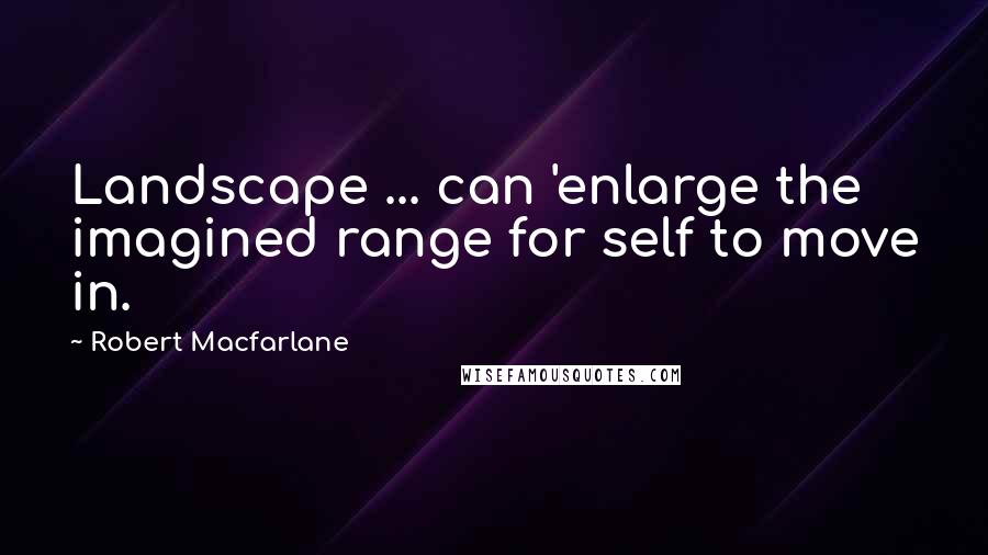 Robert Macfarlane quotes: Landscape ... can 'enlarge the imagined range for self to move in.