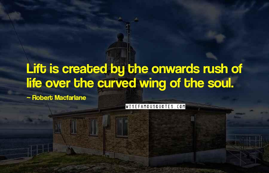 Robert Macfarlane quotes: Lift is created by the onwards rush of life over the curved wing of the soul.