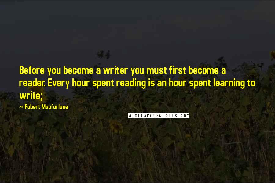 Robert Macfarlane quotes: Before you become a writer you must first become a reader. Every hour spent reading is an hour spent learning to write;
