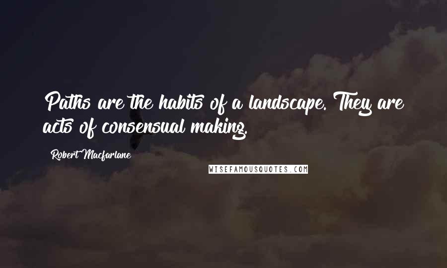 Robert Macfarlane quotes: Paths are the habits of a landscape. They are acts of consensual making.