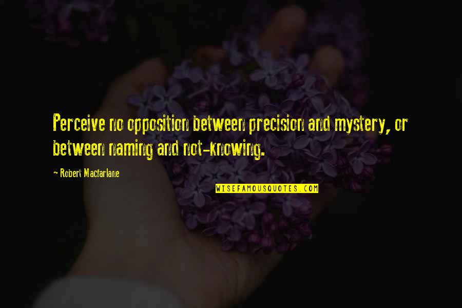 Robert Macfarlane Quotes By Robert Macfarlane: Perceive no opposition between precision and mystery, or