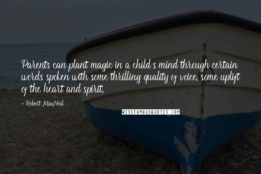 Robert MacNeil quotes: Parents can plant magic in a child's mind through certain words spoken with some thrilling quality of voice, some uplift of the heart and spirit.