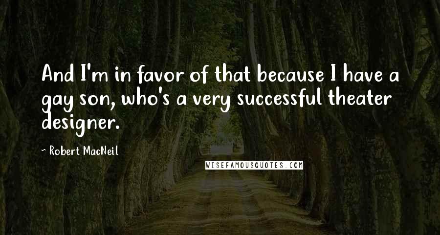 Robert MacNeil quotes: And I'm in favor of that because I have a gay son, who's a very successful theater designer.