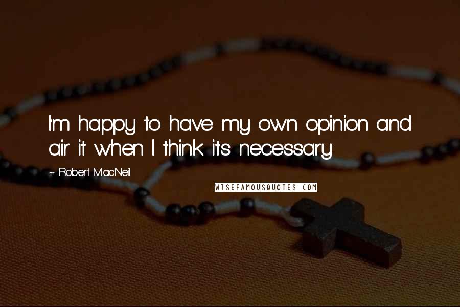 Robert MacNeil quotes: I'm happy to have my own opinion and air it when I think it's necessary.