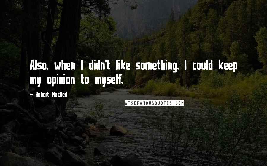 Robert MacNeil quotes: Also, when I didn't like something, I could keep my opinion to myself.