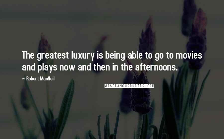 Robert MacNeil quotes: The greatest luxury is being able to go to movies and plays now and then in the afternoons.