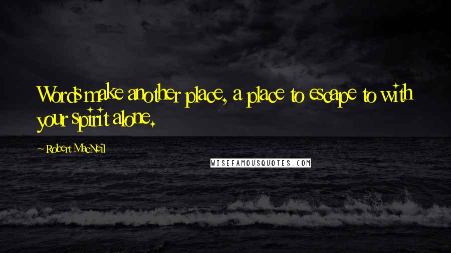 Robert MacNeil quotes: Words make another place, a place to escape to with your spirit alone.